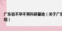 廣東省不孕不育科研基地(關于廣東省不孕不育科研基地介紹)
