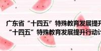 廣東省“十四五”特殊教育發展提升行動計劃(關于廣東省“十四五”特殊教育發展提升行動計劃介紹)