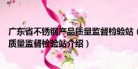 廣東省不銹鋼產品質量監督檢驗站(關于廣東省不銹鋼產品質量監督檢驗站介紹)