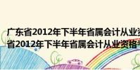 廣東省2012年下半年省屬會計從業資格考試通知(關于廣東省2012年下半年省屬會計從業資格考試通知介紹)