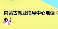 內蒙古就業指導中心電話(內蒙古就業指導中心)