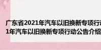 廣東省2021年汽車以舊換新專項行動公告(關于廣東省2021年汽車以舊換新專項行動公告介紹)