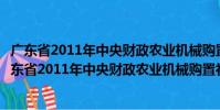 廣東省2011年中央財政農業機械購置補貼實施方案(關于廣東省2011年中央財政農業機械購置補貼實施方案介紹)