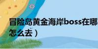 冒險島黃金海岸boss在哪(冒險島黃金海岸怎么去)