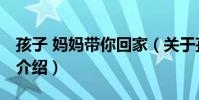 孩子 媽媽帶你回家(關于孩子 媽媽帶你回家介紹)