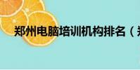 鄭州電腦培訓機構排名(鄭州電腦培訓)