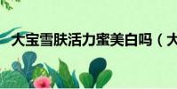 大寶雪膚活力蜜美白嗎(大寶雪膚活力蜜)