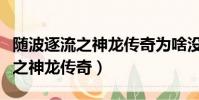 隨波逐流之神龍傳奇為啥沒有結局(隨波逐流之神龍傳奇)