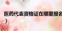 醫藥代表資格證在哪里報名(醫藥代表資格證)
