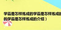 學霸是怎樣煉成的學霸是怎樣煉成的(關于學霸是怎樣煉成的學霸是怎樣煉成的介紹)