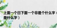 上面一個日下面一個非是個什么字(上面一個日下面一個非是什么字)