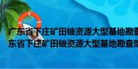 廣東省下莊礦田鈾資源大型基地勘查部署規劃研究(關于廣東省下莊礦田鈾資源大型基地勘查部署規劃研究介紹)