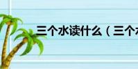 三個水讀什么(三個水讀什么)