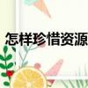 怎樣珍惜資源的作文600字（怎樣珍惜資源）