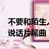 不要和陌生人說話片尾曲mv（不要和陌生人說話片尾曲）