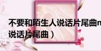 不要和陌生人說話片尾曲mv(不要和陌生人說話片尾曲)