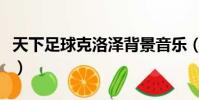 天下足球克洛澤背景音樂(天下足球克雷斯波)