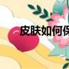 皮膚如何保養最有效（皮膚如何美白）