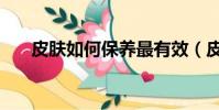 皮膚如何保養最有效(皮膚如何美白)