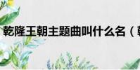 乾隆王朝主題曲叫什么名(乾隆王朝主題曲)
