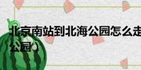 北京南站到北海公園怎么走(北京南站到北海公園)