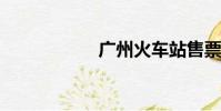 廣州火車站售票時間