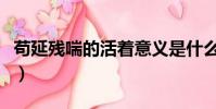 茍延殘喘的活著意義是什么(茍延殘喘的活著)