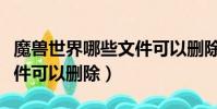 魔獸世界哪些文件可以刪除(魔獸世界哪些文件可以刪除)