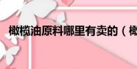 橄欖油原料哪里有賣的(橄欖油哪里有賣)