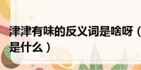 津津有味的反義詞是啥呀(津津有味的反義詞是什么)