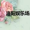洛陽娛樂場所什么時候開門（洛陽娛樂）