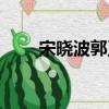 宋曉波郭玉良近況（宋曉波郭玉良）