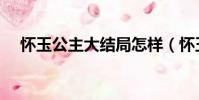 懷玉公主大結局怎樣(懷玉公主大結局)