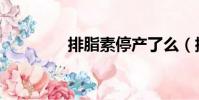排脂素停產了么(排脂素)