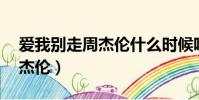 愛我別走周杰倫什么時候唱的(愛我別走 周杰倫)