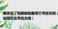 黑夜給了我眼睛我要用它尋找光明(黑夜給了我黑色眼睛 我卻用它去尋找光明)