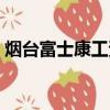 煙臺富士康工資待遇如何（煙臺富士康待遇）