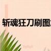 斬魂狂刀刷圖加點圖解（斬魂狂刀刷圖加點）
