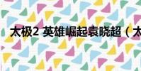 太極2 英雄崛起袁曉超(太極2 英雄崛起)