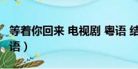 等著你回來 電視劇 粵語 結局(等著你回來粵語)