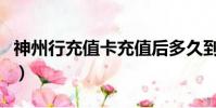 神州行充值卡充值后多久到賬(神州行充值卡)