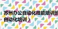 蘇州辦公自動化技能培訓班有哪些(蘇州辦公自動化培訓)