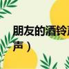 朋友的酒鈴聲楊樹版49秒下載（朋友的酒鈴聲）