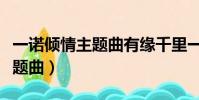 一諾傾情主題曲有緣千里一線牽(一諾傾情主題曲)