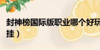 封神榜國際版職業哪個好玩(封神榜國際版外掛)