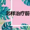 怎樣治療前列腺鈣化（怎樣治療前列腺）