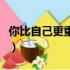 你比自己更重要是什么意思（你比自己更重要）