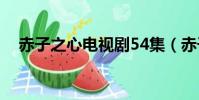 赤子之心電視劇54集(赤子之心電視劇)