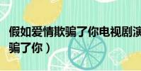 假如愛情欺騙了你電視劇演員表(假如愛情欺騙了你)