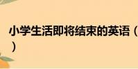 小學生活即將結束的英語(小學生活即將結束)